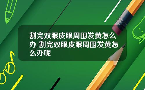 割完双眼皮眼周围发黄怎么办 割完双眼皮眼周围发黄怎么办呢
