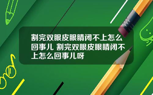 割完双眼皮眼睛闭不上怎么回事儿 割完双眼皮眼睛闭不上怎么回事儿呀