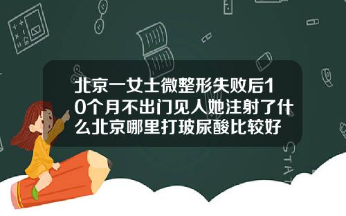 北京一女士微整形失败后10个月不出门见人她注射了什么北京哪里打玻尿酸比较好