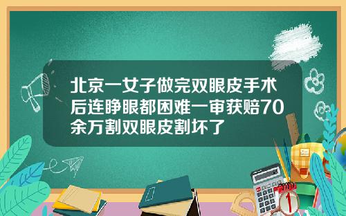 北京一女子做完双眼皮手术后连睁眼都困难一审获赔70余万割双眼皮割坏了