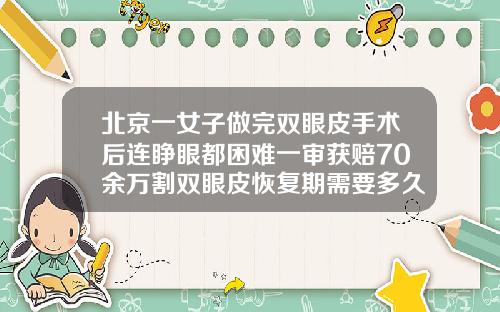 北京一女子做完双眼皮手术后连睁眼都困难一审获赔70余万割双眼皮恢复期需要多久