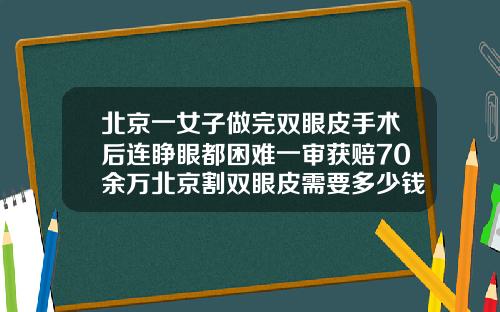 北京一女子做完双眼皮手术后连睁眼都困难一审获赔70余万北京割双眼皮需要多少钱一次