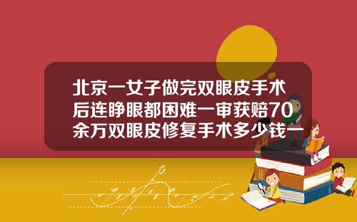北京一女子做完双眼皮手术后连睁眼都困难一审获赔70余万双眼皮修复手术多少钱一次
