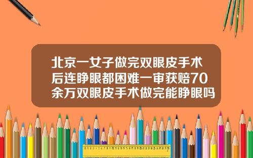 北京一女子做完双眼皮手术后连睁眼都困难一审获赔70余万双眼皮手术做完能睁眼吗