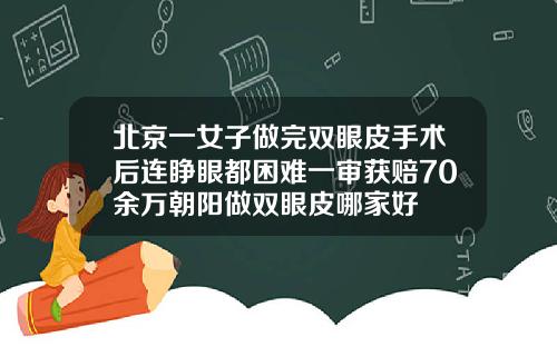 北京一女子做完双眼皮手术后连睁眼都困难一审获赔70余万朝阳做双眼皮哪家好