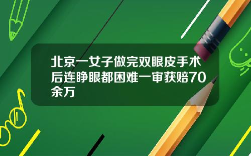 北京一女子做完双眼皮手术后连睁眼都困难一审获赔70余万