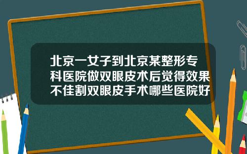 北京一女子到北京某整形专科医院做双眼皮术后觉得效果不佳割双眼皮手术哪些医院好