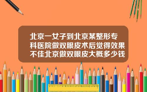 北京一女子到北京某整形专科医院做双眼皮术后觉得效果不佳北京做双眼皮大概多少钱一次