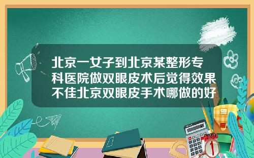 北京一女子到北京某整形专科医院做双眼皮术后觉得效果不佳北京双眼皮手术哪做的好啊