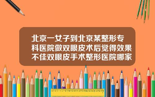 北京一女子到北京某整形专科医院做双眼皮术后觉得效果不佳双眼皮手术整形医院哪家好