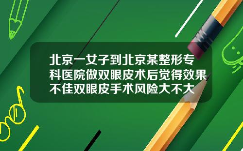 北京一女子到北京某整形专科医院做双眼皮术后觉得效果不佳双眼皮手术风险大不大