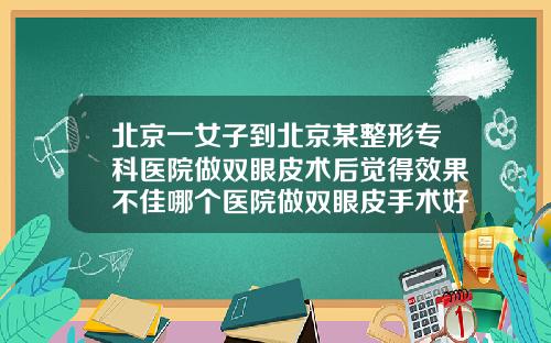 北京一女子到北京某整形专科医院做双眼皮术后觉得效果不佳哪个医院做双眼皮手术好