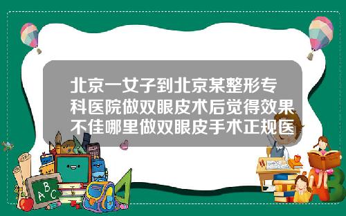 北京一女子到北京某整形专科医院做双眼皮术后觉得效果不佳哪里做双眼皮手术正规医院好