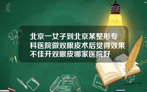 北京一女子到北京某整形专科医院做双眼皮术后觉得效果不佳开双眼皮哪家医院好