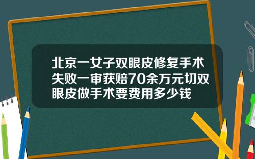 北京一女子双眼皮修复手术失败一审获赔70余万元切双眼皮做手术要费用多少钱