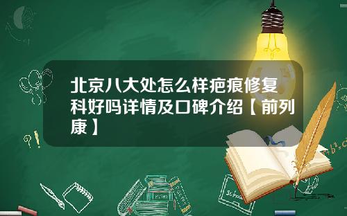 北京八大处怎么样疤痕修复科好吗详情及口碑介绍【前列康】