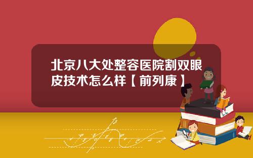 北京八大处整容医院割双眼皮技术怎么样【前列康】
