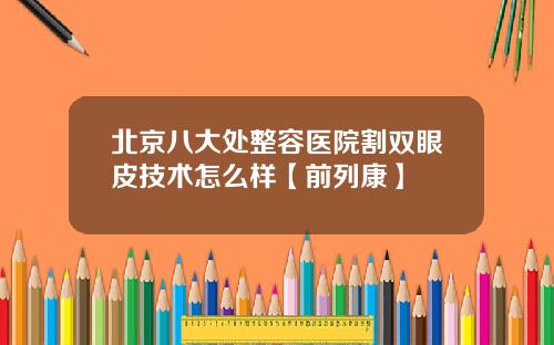 北京八大处整容医院割双眼皮技术怎么样【前列康】