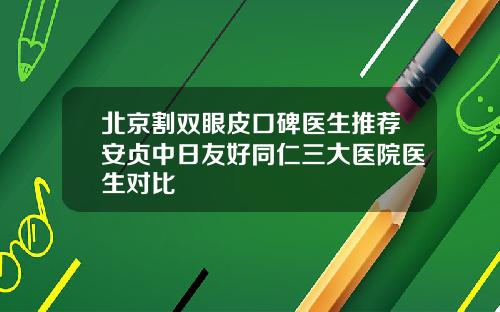 北京割双眼皮口碑医生推荐安贞中日友好同仁三大医院医生对比