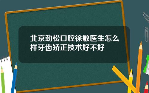 北京劲松口腔徐敏医生怎么样牙齿矫正技术好不好