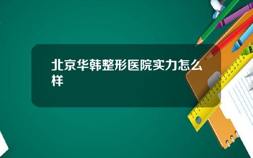 北京华韩整形医院实力怎么样