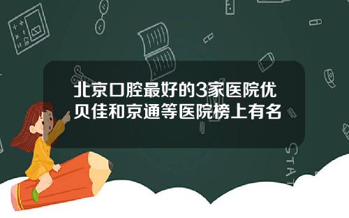 北京口腔最好的3家医院优贝佳和京通等医院榜上有名