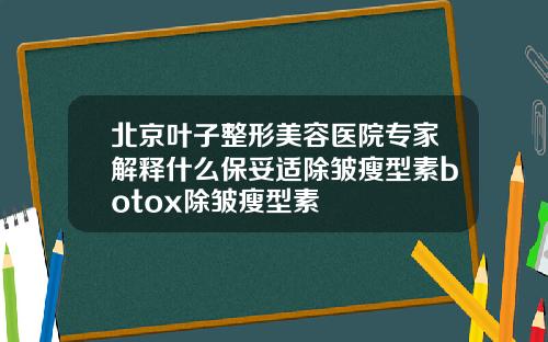 北京叶子整形美容医院专家解释什么保妥适除皱瘦型素botox除皱瘦型素