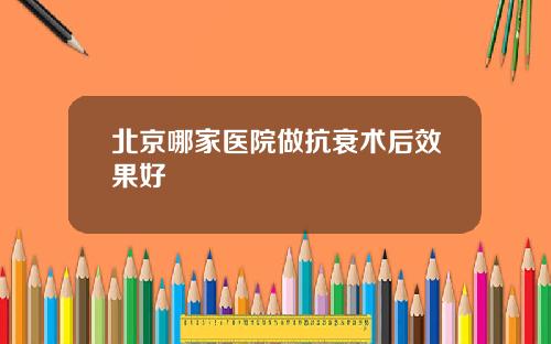 北京哪家医院做抗衰术后效果好