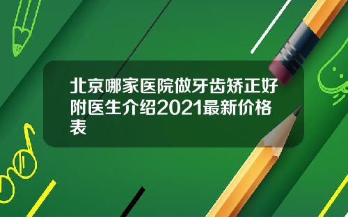 北京哪家医院做牙齿矫正好附医生介绍2021最新价格表