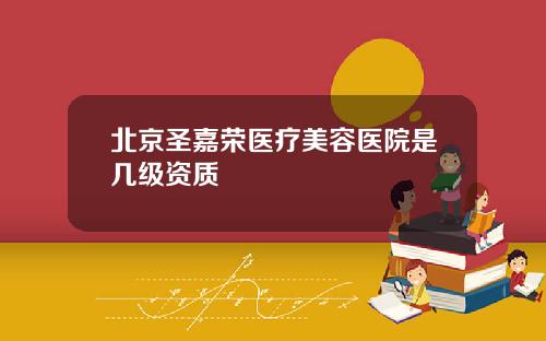 北京圣嘉荣医疗美容医院是几级资质