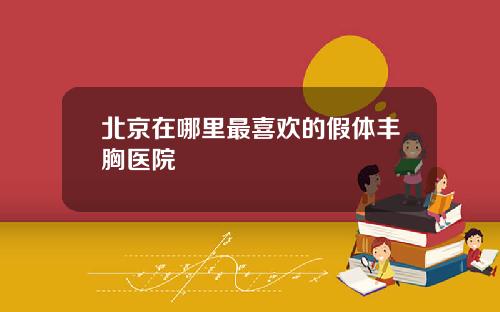 北京在哪里最喜欢的假体丰胸医院