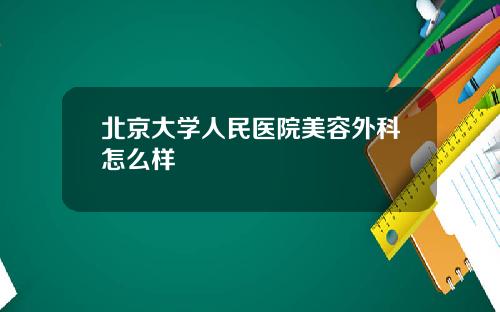 北京大学人民医院美容外科怎么样