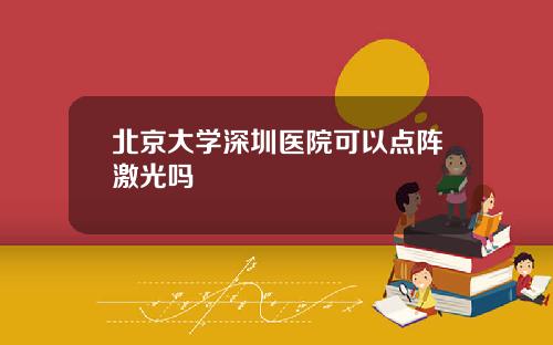 北京大学深圳医院可以点阵激光吗