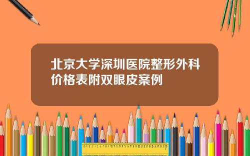 北京大学深圳医院整形外科价格表附双眼皮案例