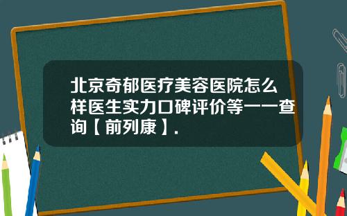 北京奇郁医疗美容医院怎么样医生实力口碑评价等一一查询【前列康】.