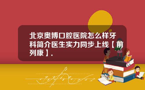 北京奥博口腔医院怎么样牙科简介医生实力同步上线【前列康】.