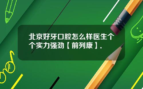 北京好牙口腔怎么样医生个个实力强劲【前列康】.