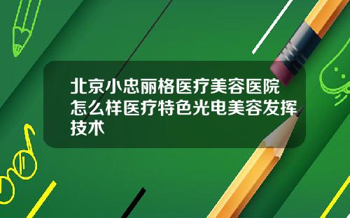 北京小忠丽格医疗美容医院怎么样医疗特色光电美容发挥技术