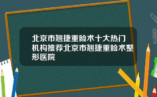 北京市翘捷重睑术十大热门机构推荐北京市翘捷重睑术整形医院