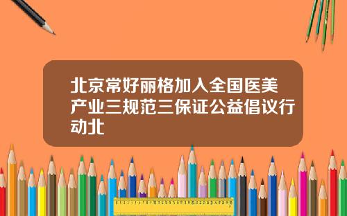 北京常好丽格加入全国医美产业三规范三保证公益倡议行动北