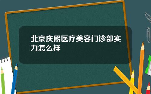 北京庆熙医疗美容门诊部实力怎么样