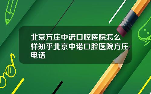 北京方庄中诺口腔医院怎么样知乎北京中诺口腔医院方庄电话