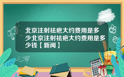 北京注射祛疤大约费用是多少北京注射祛疤大约费用是多少钱【新闻】