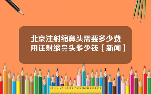 北京注射缩鼻头需要多少费用注射缩鼻头多少钱【新闻】
