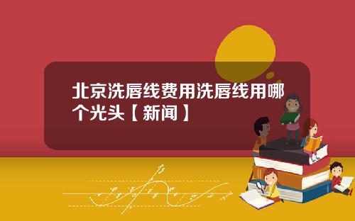 北京洗唇线费用洗唇线用哪个光头【新闻】