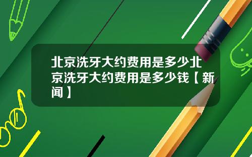 北京洗牙大约费用是多少北京洗牙大约费用是多少钱【新闻】