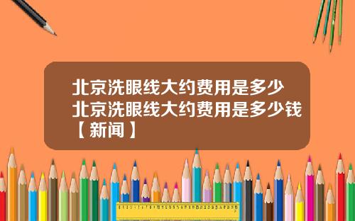 北京洗眼线大约费用是多少北京洗眼线大约费用是多少钱【新闻】