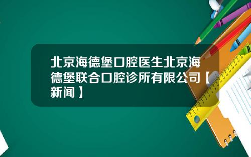 北京海德堡口腔医生北京海德堡联合口腔诊所有限公司【新闻】
