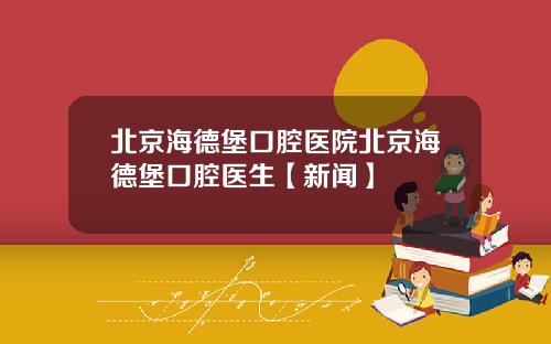北京海德堡口腔医院北京海德堡口腔医生【新闻】