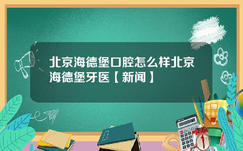 北京海德堡口腔怎么样北京海德堡牙医【新闻】